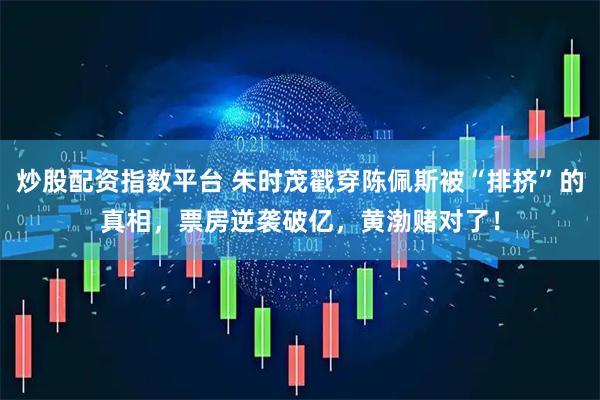 炒股配资指数平台 朱时茂戳穿陈佩斯被“排挤”的真相，票房逆袭破亿，黄渤赌对了！