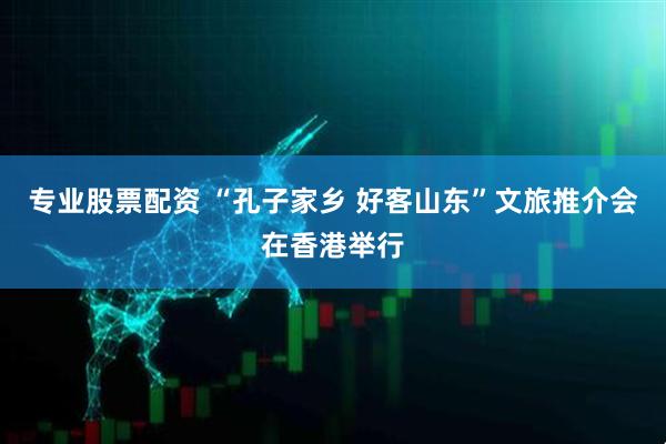 专业股票配资 “孔子家乡 好客山东”文旅推介会在香港举行