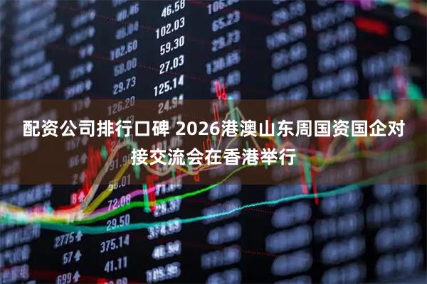 配资公司排行口碑 2026港澳山东周国资国企对接交流会在香港举行