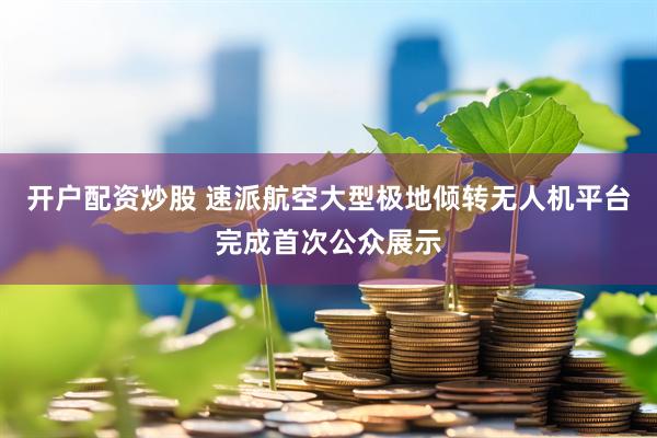 开户配资炒股 速派航空大型极地倾转无人机平台完成首次公众展示