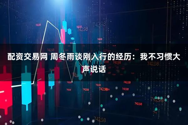 配资交易网 周冬雨谈刚入行的经历：我不习惯大声说话