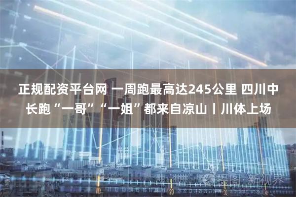 正规配资平台网 一周跑最高达245公里 四川中长跑“一哥”“一姐”都来自凉山丨川体上场