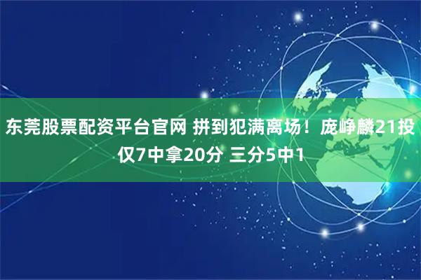 东莞股票配资平台官网 拼到犯满离场！庞峥麟21投仅7中拿20分 三分5中1